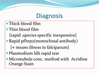 Diagnosis
 Thick blood film
 Thin blood film
  {rapid ,species specific inexpensive}
 Rapid pfhrp2(monoclonal antibody)
   {+ means illness in falciparum}
 Plasmodium ldh rapid test
 Microtubule conc. method with Acridine
  Orange Stain
 