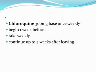 .
 Chloroquine 300mg base once weekly
 begin 1 week before
 take weekly
 continue up to 4 weeks after leaving
 