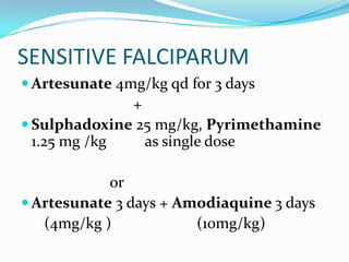 SENSITIVE FALCIPARUM
 Artesunate 4mg/kg qd for 3 days
              +
 Sulphadoxine 25 mg/kg, Pyrimethamine
  1.25 mg /kg   as single dose

            or
 Artesunate 3 days + Amodiaquine 3 days
   (4mg/kg )            (10mg/kg)
 