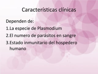 Características clínicas
Dependen de:
1.La especie de Plasmodium
2.El numero de parásitos en sangre
3.Estado inmunitario del hospedero
  humano
 