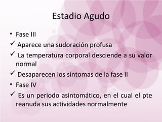 Estadio Agudo
• Fase III
 Aparece una sudoración profusa
 La temperatura corporal desciende a su valor
  normal
 Desaparecen los síntomas de la fase II
• Fase IV
 Es un periodo asintomático, en el cual el pte
  reanuda sus actividades normalmente
 
