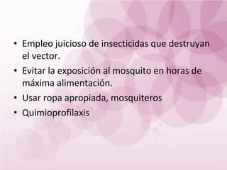 • Empleo juicioso de insecticidas que destruyan
  el vector.
• Evitar la exposición al mosquito en horas de
  máxima alimentación.
• Usar ropa apropiada, mosquiteros
• Quimioprofilaxis
 