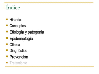Índice
 Historia
 Conceptos
 Etiología y patogenia
 Epidemiología
 Clínica
 Diagnóstico
 Prevención
 Tratamiento
 