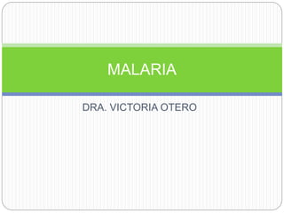 DRA. VICTORIA OTERO
MALARIA
 