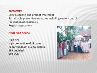 ELEMENTS
Early diagnosis and prompt treatment
Sustainable preventive measures including vector control
Prevention of epidemics
Regular assessment
HIGH RISK AREAS
High API
High proportion of pf cases
Reported death due to malaria
SPR doubled
SPR >5%
 