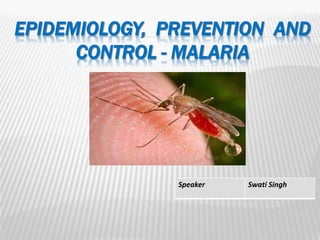 EPIDEMIOLOGY, PREVENTION AND
CONTROL - MALARIA
Speaker Swati Singh
 