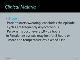  Stage 3
Patient starts sweating, concludes the episode
Cycles are frequentlyAsynchronous
Paroxysms occur every 48 – 72 hours
In P.malariae pyrexia may lost for 8 hours or
more and temperature my exceed 410c.
11/17/2014 26
 