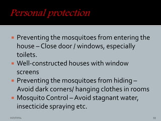  Preventing the mosquitoes from entering the
house – Close door / windows, especially
toilets.
Well-constructed houses with window
screens
Preventing the mosquitoes from hiding –
Avoid dark corners/ hanging clothes in rooms
Mosquito Control – Avoid stagnant water,
insecticide spraying etc.
11/17/2014 59