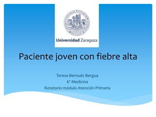 Paciente joven con fiebre alta
Teresa Bernués Bergua
6º Medicina
Rotatorio módulo Atención Primaria
 