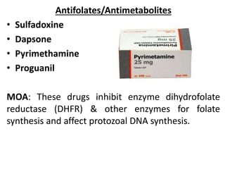 Antifolates/Antimetabolites
• Sulfadoxine
• Dapsone
• Pyrimethamine
• Proguanil
MOA: These drugs inhibit enzyme dihydrofolate
reductase (DHFR) & other enzymes for folate
synthesis and affect protozoal DNA synthesis.
 