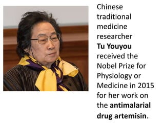 Chinese
traditional
medicine
researcher
Tu Youyou
received the
Nobel Prize for
Physiology or
Medicine in 2015
for her work on
the antimalarial
drug artemisin.
 