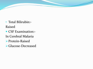 • Total Bilirubin:-
Raised
 CSF Examination:-
In Cerebral Malaria
Protein-Raised
Glucose-Decreased
 