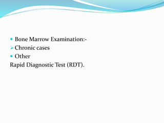  Bone Marrow Examination:-
Chronic cases
 Other
Rapid Diagnostic Test (RDT).
 