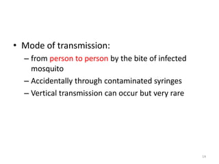 • Mode of transmission:
– from person to person by the bite of infected
mosquito
– Accidentally through contaminated syringes
– Vertical transmission can occur but very rare
14
 
