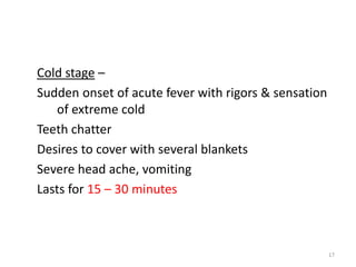 Cold stage –
Sudden onset of acute fever with rigors & sensation
of extreme cold
Teeth chatter
Desires to cover with several blankets
Severe head ache, vomiting
Lasts for 15 – 30 minutes
17
 