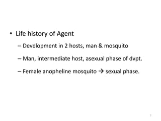 • Life history of Agent
– Development in 2 hosts, man & mosquito
– Man, intermediate host, asexual phase of dvpt.
– Female anopheline mosquito  sexual phase.
7
 