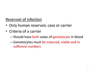 Reservoir of infection
• Only human reservoir, case or carrier
• Criteria of a carrier
– Should have both sexes of gametocyte in blood
– Gametocytes must be matured, viable and in
sufficient numbers
9
 