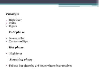 Paroxym
• High fever
• Chills
• Rigors
Cold phase
• Severe pallor
• Cyanosis of lips
Hot phase
• High fever
Sweating phase
• Follows hot phase by 2-6 hours where fever resolves
 