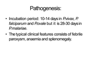 Pathogenesis:
• Incubation period: 10-14 daysin P
.vivax, P
.
falciparum and P
.ovale but it is 28-30 daysin
P
.malariae.
• Thetypical clinical features consists of febrile
paroxysm, anaemia and splenomegaly.
 
