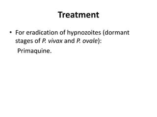 Treatment
• For eradication of hypnozoites (dormant
stages of P. vivax and P. ovale):
Primaquine.
 