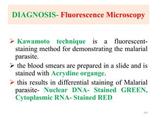 DIAGNOSIS- Fluorescence Microscopy
 Kawamoto technique is a fluorescent-
staining method for demonstrating the malarial
parasite.
 the blood smears are prepared in a slide and is
stained with Acrydine organge.
 this results in differential staining of Malarial
parasite- Nuclear DNA- Stained GREEN,
Cytoplasmic RNA- Stained RED
160
 
