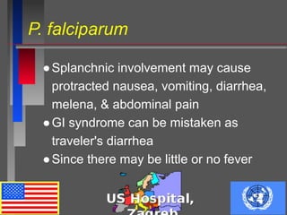 P. falciparum
●Splanchnic involvement may cause
protracted nausea, vomiting, diarrhea,
melena, & abdominal pain
●GI syndrome can be mistaken as
traveler's diarrhea
●Since there may be little or no fever
 