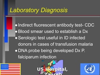 Laboratory Diagnosis
●Indirect fluorescent antibody test- CDC
●Blood smear used to establish a Dx
●Serologic test useful in ID infected
donors in cases of transfusion malaria
●DNA probe being developed Dx P.
falciparum infection
 