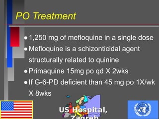 PO Treatment
●1,250 mg of mefloquine in a single dose
●Mefloquine is a schizonticidal agent
structurally related to quinine
●Primaquine 15mg po qd X 2wks
●If G-6-PD deficient than 45 mg po 1X/wk
X 8wks
 