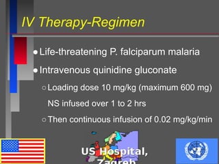 IV Therapy-Regimen
●Life-threatening P. falciparum malaria
●Intravenous quinidine gluconate
○Loading dose 10 mg/kg (maximum 600 mg)
NS infused over 1 to 2 hrs
○Then continuous infusion of 0.02 mg/kg/min
 