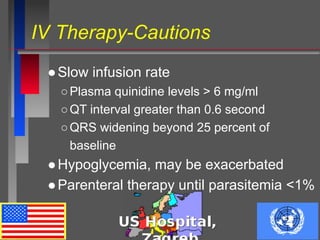 IV Therapy-Cautions
●Slow infusion rate
○Plasma quinidine levels > 6 mg/ml
○QT interval greater than 0.6 second
○QRS widening beyond 25 percent of
baseline
●Hypoglycemia, may be exacerbated
●Parenteral therapy until parasitemia <1%
 