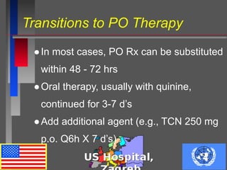 Transitions to PO Therapy
●In most cases, PO Rx can be substituted
within 48 - 72 hrs
●Oral therapy, usually with quinine,
continued for 3-7 d’s
●Add additional agent (e.g., TCN 250 mg
p.o. Q6h X 7 d’s)
 
