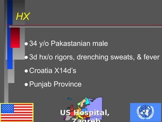 HX
●34 y/o Pakastanian male
●3d hx/o rigors, drenching sweats, & fever
●Croatia X14d’s
●Punjab Province
 
