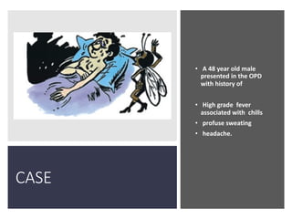 CASE
• A 48 year old male
presented in the OPD
with history of
• High grade fever
associated with chills
• profuse sweating
• headache.
 