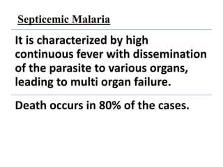 Septicemic Malaria
It is characterized by high
continuous fever with dissemination
of the parasite to various organs,
leading to multi organ failure.
Death occurs in 80% of the cases.
 