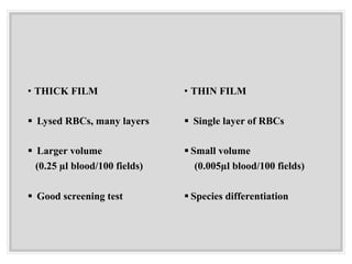 • THICK FILM
§ Lysed RBCs, many layers
§ Larger volume
(0.25 µl blood/100 fields)
§ Good screening test
• THIN FILM
§ Single layer of RBCs
§ Small volume
(0.005µl blood/100 fields)
§ Species differentiation
 