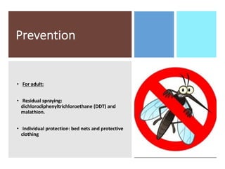 Prevention
• For adult:
• Residual spraying:
dichlorodiphenyltrichloroethane (DDT) and
malathion.
• Individual protection: bed nets and protective
clothing
 