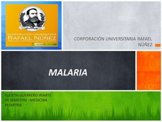 CORPORACIÓN UNIVERSITARIA RAFAEL
NÚÑEZ
MALARIA
YULIETH GUERRERO IRIARTE
VII SEMESTRE –MEDICINA
PEDIATRÍA
 