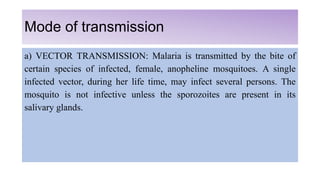 Mode of transmission
a) VECTOR TRANSMISSION: Malaria is transmitted by the bite of
certain species of infected, female, an...