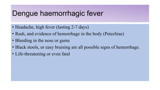 Dengue haemorrhagic fever
• Headache, high fever (lasting 2-7 days)
• Rash, and evidence of hemorrhage in the body (Petech...