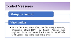 Control Measures
Mosquito control
• In late 2015 and early 2016, the first dengue vaccine,
Dengvaxia (CYD-TDV) by Sanofi P...