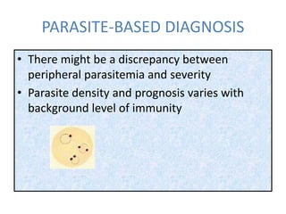 PARASITE-BASED DIAGNOSIS
• There might be a discrepancy between
peripheral parasitemia and severity
• Parasite density and prognosis varies with
background level of immunity
 
