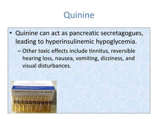 Quinine
• Quinine can act as pancreatic secretagogues,
leading to hyperinsulinemic hypoglycemia.
– Other toxic effects include tinnitus, reversible
hearing loss, nausea, vomiting, dizziness, and
visual disturbances.
 