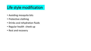 Life style modification
• Avoiding mosquito bits
• Protective clothing
• Drinks oral rehydration fluids
• Regular health cheek up
• Rest and recovery
 