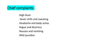 Chief complaints :
.High fever
. Sever chills and sweating
.Headache and body aches
.faigue and dizziness
.Nausea and vomiting
.Mild jaundice
 