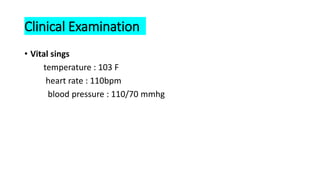 Clinical Examination
• Vital sings
temperature : 103 F
heart rate : 110bpm
blood pressure : 110/70 mmhg
 