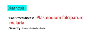 Diagnosis
• Confirmed disease : Plasmodium falciparum
malaria
• Severity : Uncomlicatedmalaria
 
