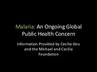 Malaria: An Ongoing Global
  Public Health Concern
Information Provided by Cecilia Ibru
    and the Michael and Cecilia
            Foundation
 