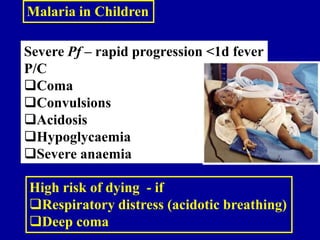 Malaria in Children
Severe Pf – rapid progression <1d fever
P/C
Coma
Convulsions
Acidosis
Hypoglycaemia
Severe anaemia
High risk of dying - if
Respiratory distress (acidotic breathing)
Deep coma
 
