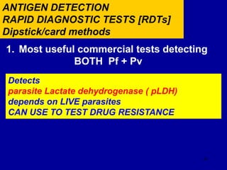 44
ANTIGEN DETECTION
RAPID DIAGNOSTIC TESTS [RDTs]
Dipstick/card methods
1. Most useful commercial tests detecting
BOTH Pf + Pv
Detects
parasite Lactate dehydrogenase ( pLDH)
depends on LIVE parasites
CAN USE TO TEST DRUG RESISTANCE
 