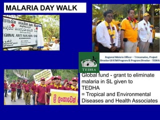 MALARIA DAY WALK
Global fund - grant to eliminate
malaria in SL given to
TEDHA
= Tropical and Environmental
Diseases and Health Associates
 